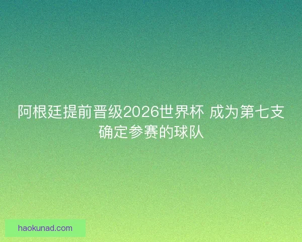 阿根廷提前晋级2026世界杯 成为第七支确定参赛的球队