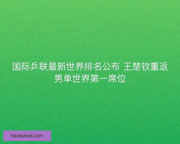 国际乒联最新世界排名公布 王楚钦重返男单世界第一席位 国际乒联最新世界排名公布 王楚钦重返男单世界第一席位