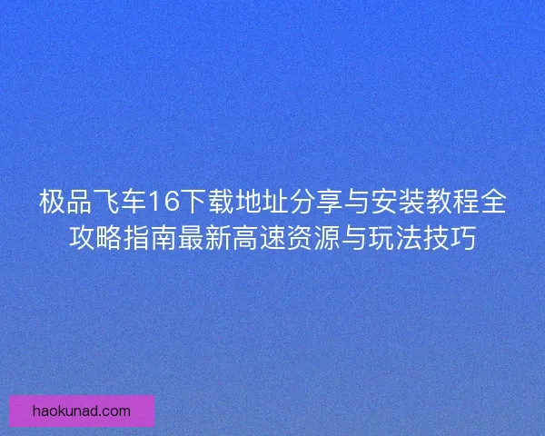极品飞车16下载地址分享与安装教程全攻略指南最新高速资源与玩法技巧 极品飞车16下载地址分享与安装教程全攻略指南最新高速资源与玩法技巧