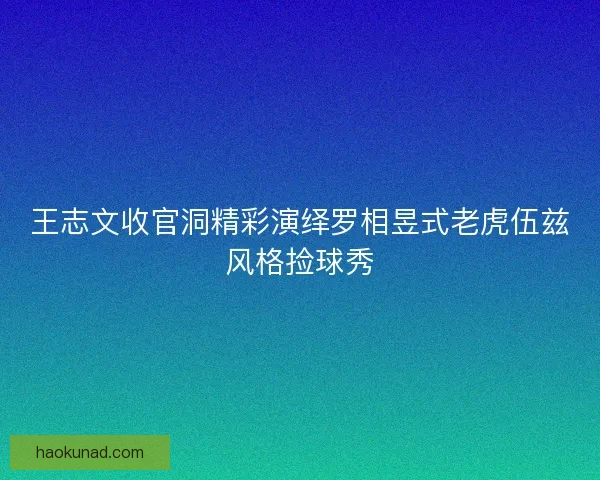 王志文收官洞精彩演绎罗相昱式老虎伍兹风格捡球秀 王志文收官洞精彩演绎罗相昱式老虎伍兹风格捡球秀