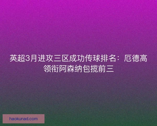 英超3月进攻三区成功传球排名:厄德高领衔阿森纳包揽前三 英超3月进攻三区成功传球排名:厄德高领衔阿森纳包揽前三