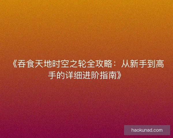 《吞食天地时空之轮全攻略:从新手到高手的详细进阶指南》 《吞食天地时空之轮全攻略:从新手到高手的详细进阶指南》