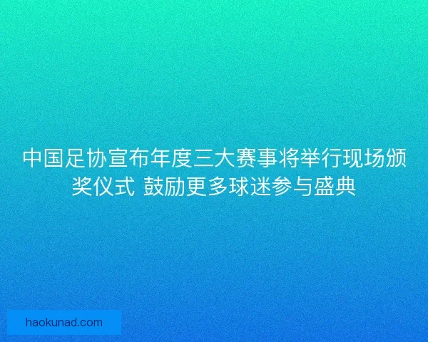 中国足协宣布年度三大赛事将举行现场颁奖仪式 鼓励更多球迷参与盛典
