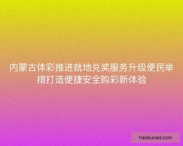 内蒙古体彩推进就地兑奖服务升级便民举措打造便捷安全购彩新体验