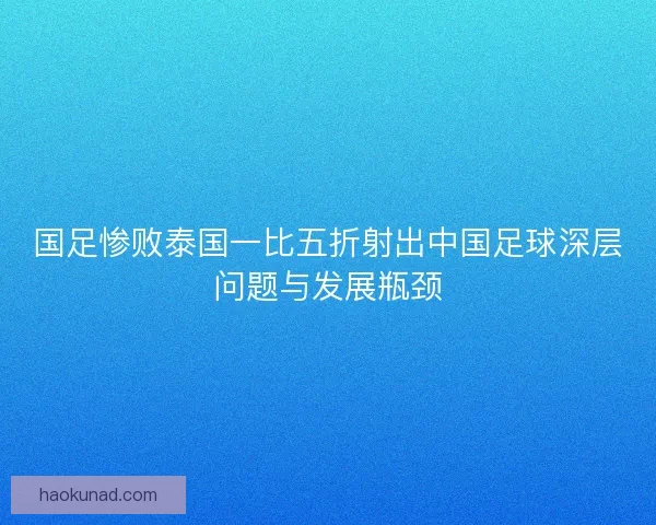 国足惨败泰国一比五折射出中国足球深层问题与发展瓶颈