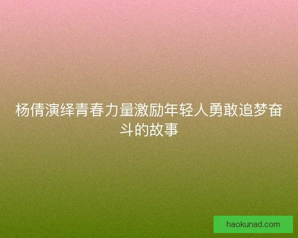 杨倩演绎青春力量激励年轻人勇敢追梦奋斗的故事