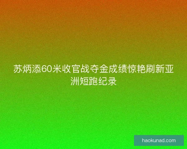 苏炳添60米收官战夺金成绩惊艳刷新亚洲短跑纪录