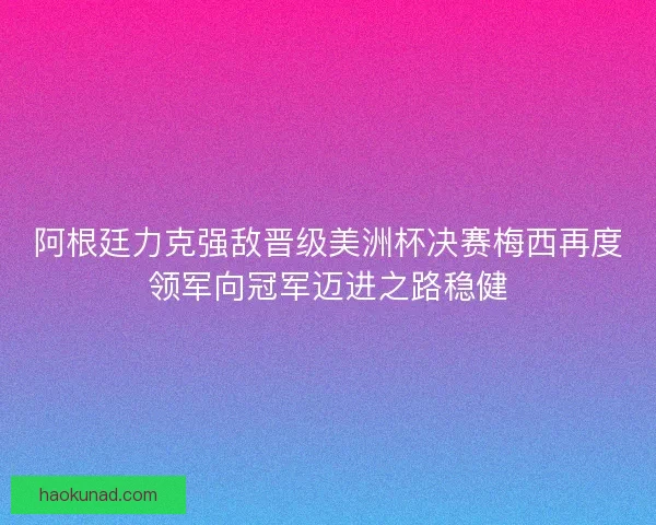 阿根廷力克强敌晋级美洲杯决赛梅西再度领军向冠军迈进之路稳健
