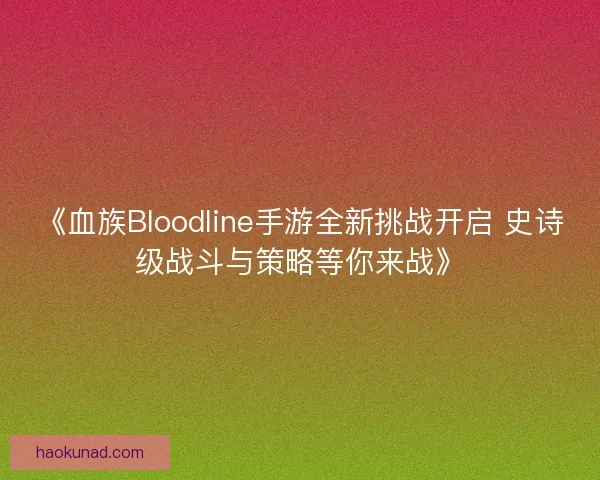 《血族Bloodline手游全新挑战开启 史诗级战斗与策略等你来战》 《血族Bloodline手游全新挑战开启 史诗级战斗与策略等你来战》