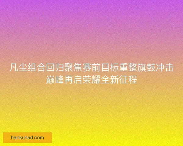 凡尘组合回归聚焦赛前目标重整旗鼓冲击巅峰再启荣耀全新征程
